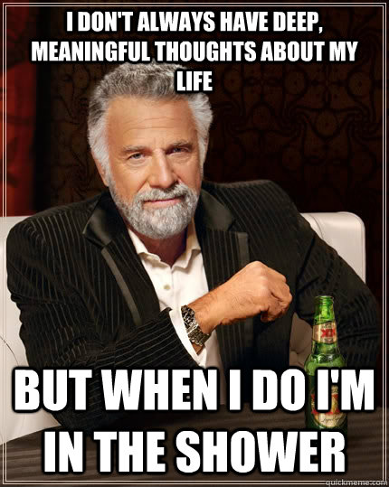 I don't always have deep, meaningful thoughts about my life but when i do i'm in the shower  The Most Interesting Man In The World