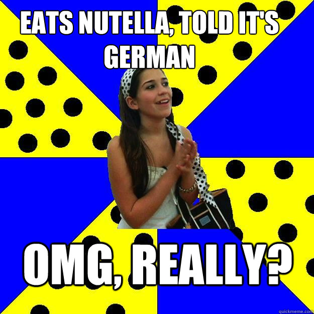 Eats nutella, told it's German OMG, really?  Sheltered Suburban Kid