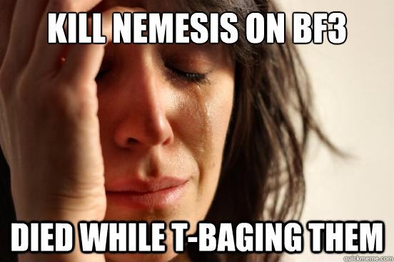 Kill nemesis on bf3 died while t-baging them  First World Problems