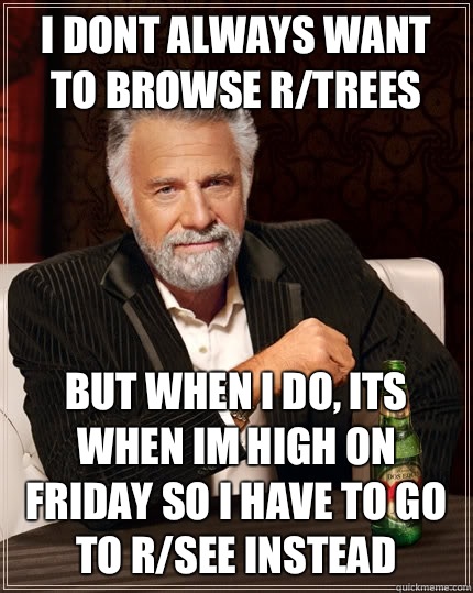 I dont always want to browse r/trees but when I do, its when im high on friday so i have to go to r/see instead - I dont always want to browse r/trees but when I do, its when im high on friday so i have to go to r/see instead  The Most Interesting Man In The World