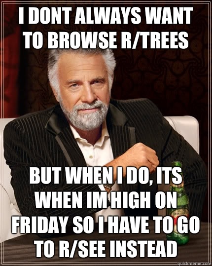 I dont always want to browse r/trees but when I do, its when im high on friday so i have to go to r/see instead  The Most Interesting Man In The World