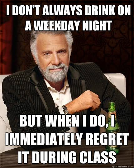 I don't always drink on a weekday night But when I do, I immediately regret it during class  The Most Interesting Man In The World