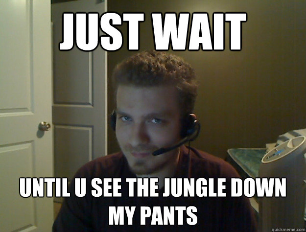Just wait Until u see the jungle down my pants  AngryTestie
