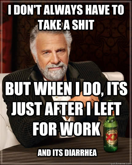 I don't always have to take a shit But when I do, its just after I left for work and its diarrhea  The Most Interesting Man In The World