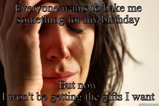EVERYONE WANTS TO BAKE ME SOMETHING FOR MY BIRTHDAY BUT NOW I WON'T BE GETTING THE GIFTS I WANT First World Problems