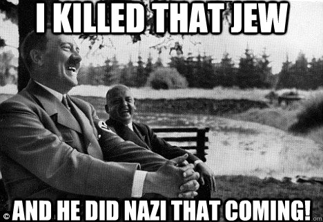 I killed that jew and he did nazi that coming!  