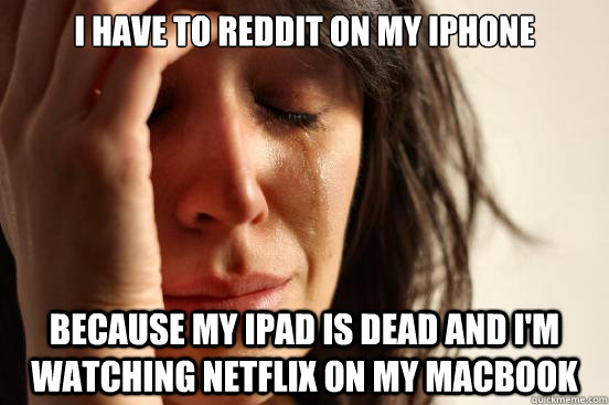 I have to reddit on my iphone because my ipad is dead and i'm watching netflix on my macbook  First World Problems