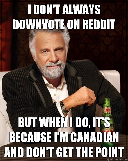 I don't always downvote on reddit but when I do, it's because I'm canadian and don't get the point  The Most Interesting Man In The World