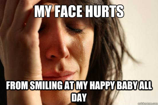 MY face hurts from smiling at my happy baby all day  First World Problems