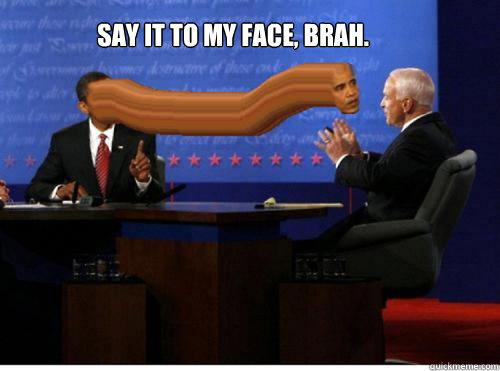 Say it to my face, brah.  Say it to my face