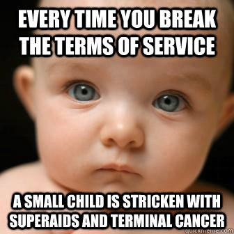 Every time you break the Terms of Service A small child is stricken with SuperAIDS and terminal cancer  Serious Baby