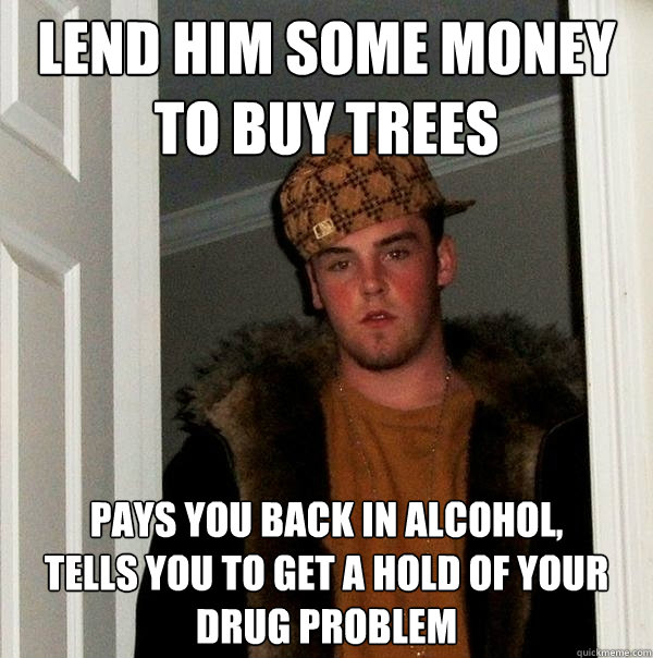 Lend him some money to buy trees pays you back in alcohol,
Tells you to get a hold of your drug problem - Lend him some money to buy trees pays you back in alcohol,
Tells you to get a hold of your drug problem  Scumbag Steve