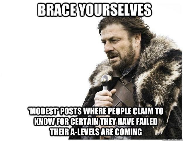 Brace yourselves 'modest' posts where people claim to know for certain they have failed their A-levels are coming  Imminent Ned