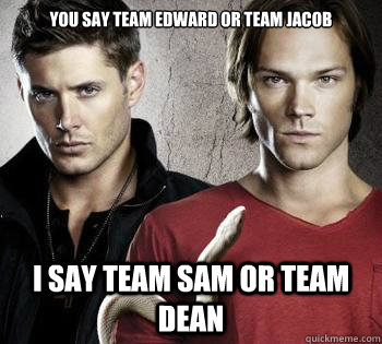 You say Team Edward or Team Jacob I say Team Sam or Team Dean   Supernatural