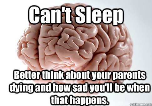 Can't Sleep Better think about your parents dying and how sad you'll be when that happens.   Scumbag Brain