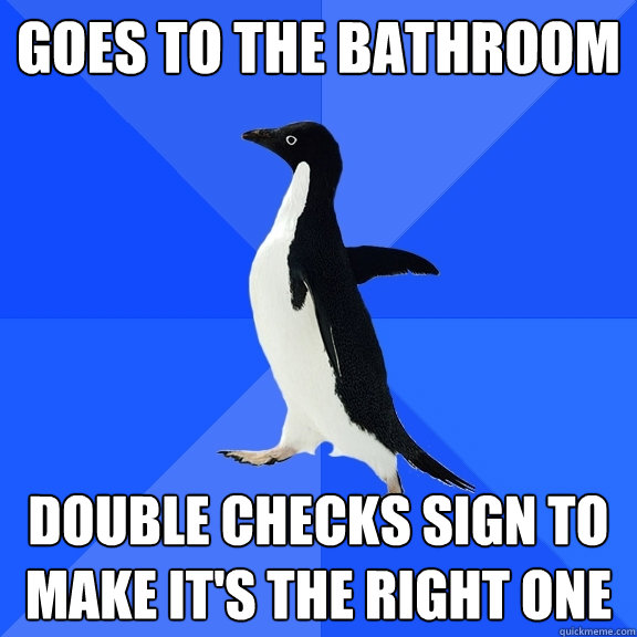 Goes to the bathroom double checks sign to make it's the right one  Socially Awkward Penguin