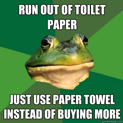 Run out of toilet paper Just use paper towel instead of buying more  Foul Bachelor Frog