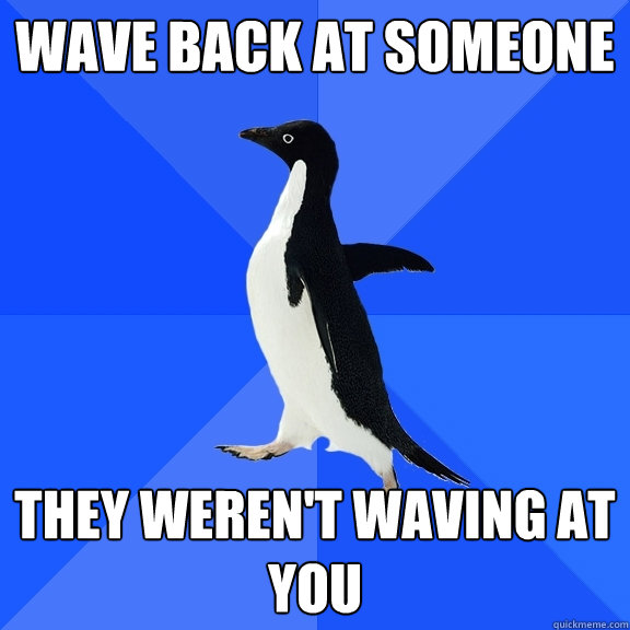Wave back at someone they weren't waving at you  Socially Awkward Penguin