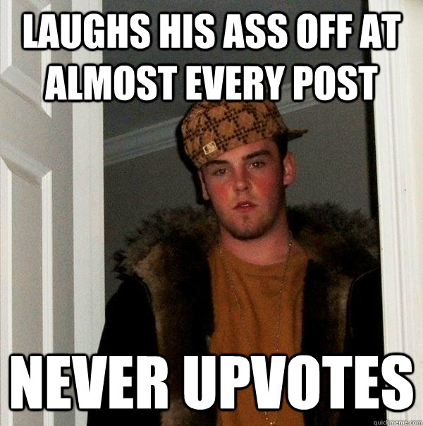 laughs his ass off at almost every post never upvotes  Scumbag Steve
