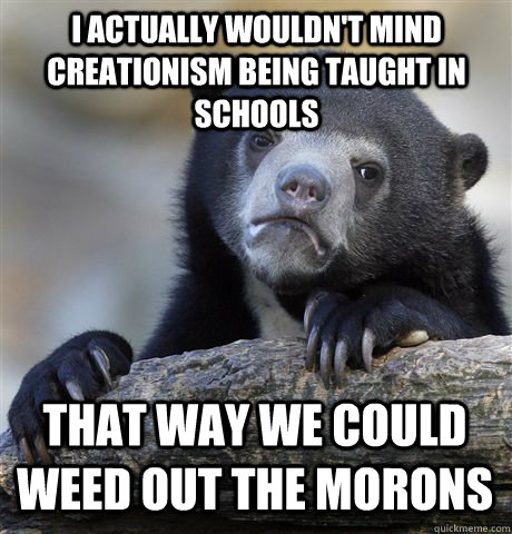 I ACTUALLY WOULDN'T MIND CREATIONISM BEING TAUGHT IN SCHOOLS THAT WAY WE COULD WEED OUT THE MORONS  Confession Bear
