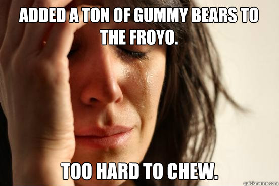 Added a ton of gummy bears to the froyo. too hard to chew.  First World Problems