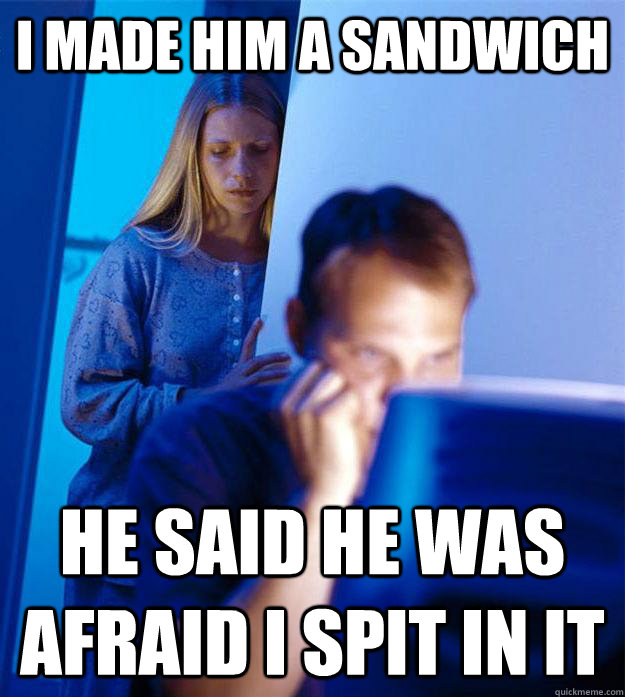 i made him a sandwich he said he was afraid i spit in it  Redditors Wife