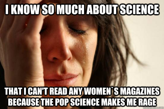 I know so much about science that i can't read any women`s magazines because the pop science makes me rage   First World Problems