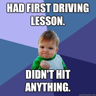 Had first driving lesson. Didn't hit anything.  Success Kid
