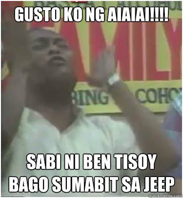 GUSTO KO NG AIAIAI!!!! SABI NI BEN TISOY 
BAGO SUMABIT SA JEEP  