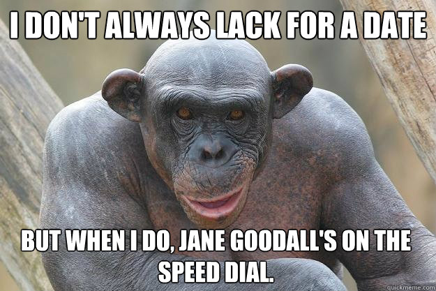 I don't always lack for a date but when I do, Jane Goodall's on the speed dial.  The Most Interesting Chimp In The World