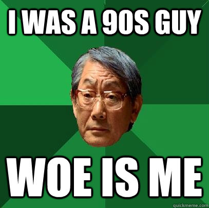I was a 90s guy Woe Is me  High Expectations Asian Father