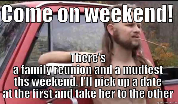 COME ON WEEKEND!  THERE'S A FAMILY REUNION AND A MUDFEST THS WEEKEND. I'LL PICK UP A DATE AT THE FIRST AND TAKE HER TO THE OTHER Almost Politically Correct Redneck