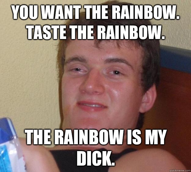 You want the rainbow. Taste the rainbow. The rainbow is my dick.  10 Guy