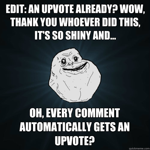 Edit: An upvote already? Wow, thank you whoever did this, it's so shiny and... Oh, every comment automatically gets an upvote?  Forever Alone
