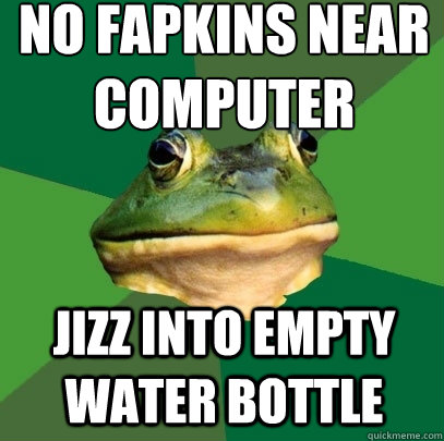 No fapkins near computer Jizz into empty water bottle  Foul Bachelor Frog