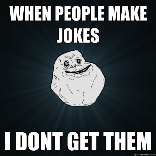 WHEN PEOPLE MAKE JOKES I DONT GET THEM  Forever Alone