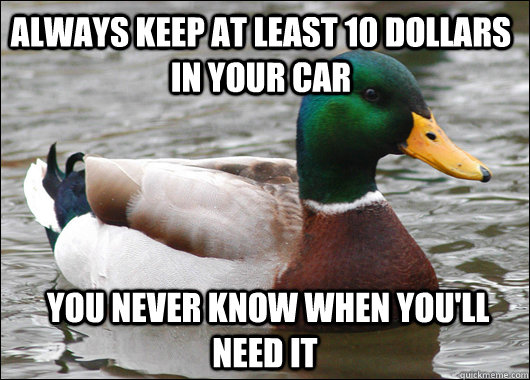 always keep at least 10 dollars in your car   you never know when you'll need it  Actual Advice Mallard