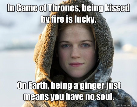 In Game of Thrones, being kissed by fire is lucky. On Earth, being a ginger just means you have no soul.  - In Game of Thrones, being kissed by fire is lucky. On Earth, being a ginger just means you have no soul.   morpheus ygritte