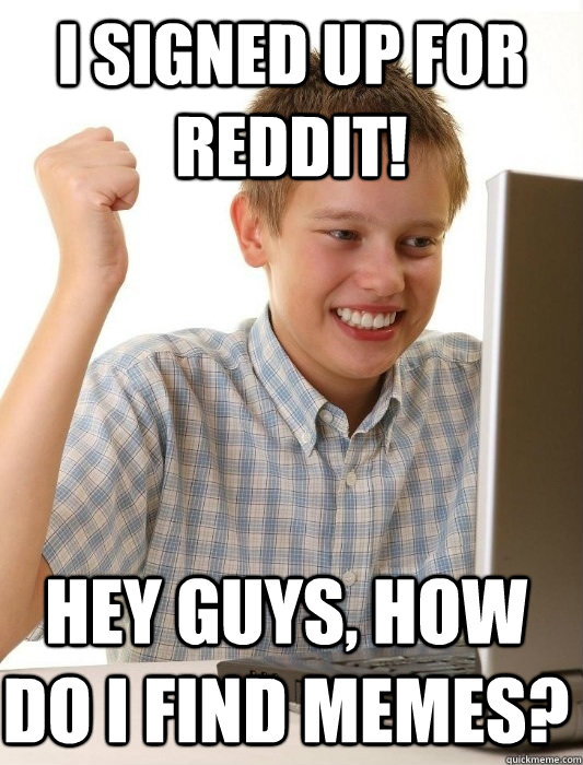 I signed up for Reddit! hey guys, how do i find memes?  First Day on the Internet Kid