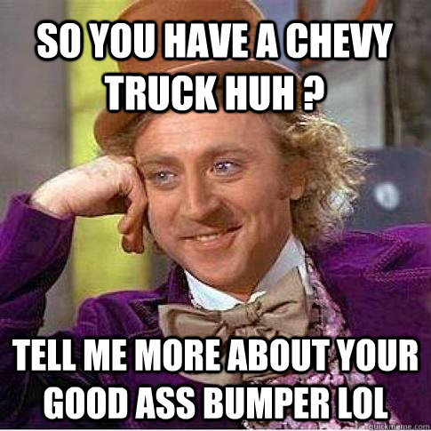 so you have a chevy truck huh ? tell me more about your good ass bumper lol  Condescending Willy Wonka