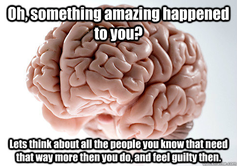 Oh, something amazing happened to you?  Lets think about all the people you know that need that way more then you do, and feel guilty then.   Scumbag Brain