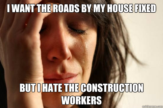 I want the roads by my house fixed but I hate the construction workers  First World Problems