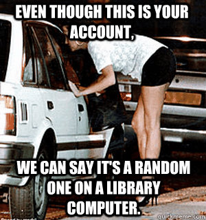 Even though this is your account, We can say it's a random one on a library computer.  Karma Whore