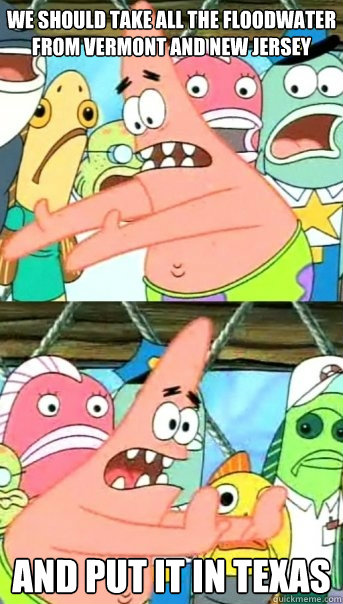 we should take all the floodwater from vermont and new jersey and put it in texas - we should take all the floodwater from vermont and new jersey and put it in texas  Push it somewhere else Patrick
