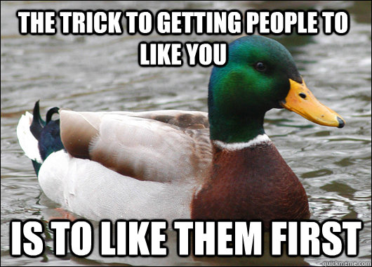 The trick to getting people to like you Is to like them first  Actual Advice Mallard
