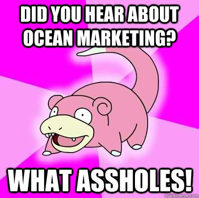 did you hear about ocean marketing? What assholes!   Slowpoke