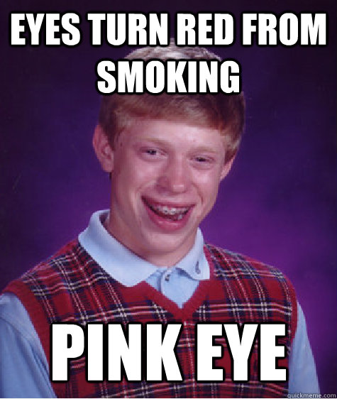 Eyes turn red from smoking  pink eye - Eyes turn red from smoking  pink eye  Bad Luck Brian
