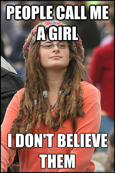 people call me a girl i don't believe them  College Liberal