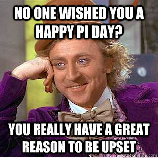 No one wished you a happy pi day? you really have a great reason to be upset  Condescending Wonka