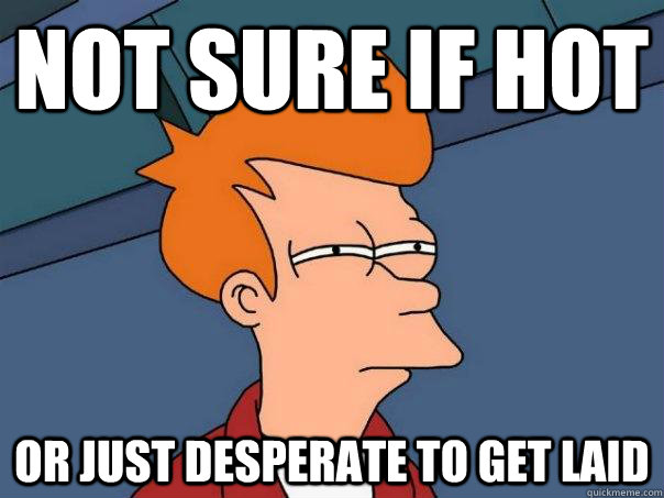 Not sure if hot or just desperate to get laid  Futurama Fry